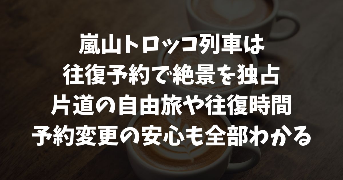 嵐山トロッコ往復予約と片道の違い｜帰りの安心や往復時間・予約変更まで解説｜京都・嵯峨野観光鉄道