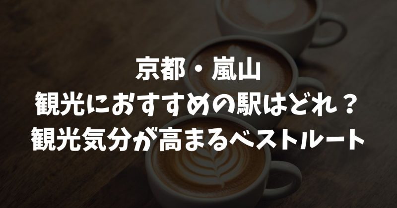 嵐山観光におすすめの駅はどれ？JR・嵐電・阪急の違いと観光地別・出発地別の最適ルート