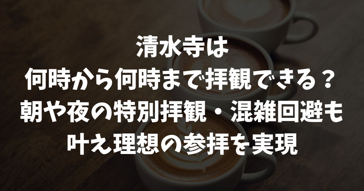 清水寺は何時から何時まで拝観できる？開門時間・閉門時間・御朱印や夜間特別拝観の見どころ｜京都・東山