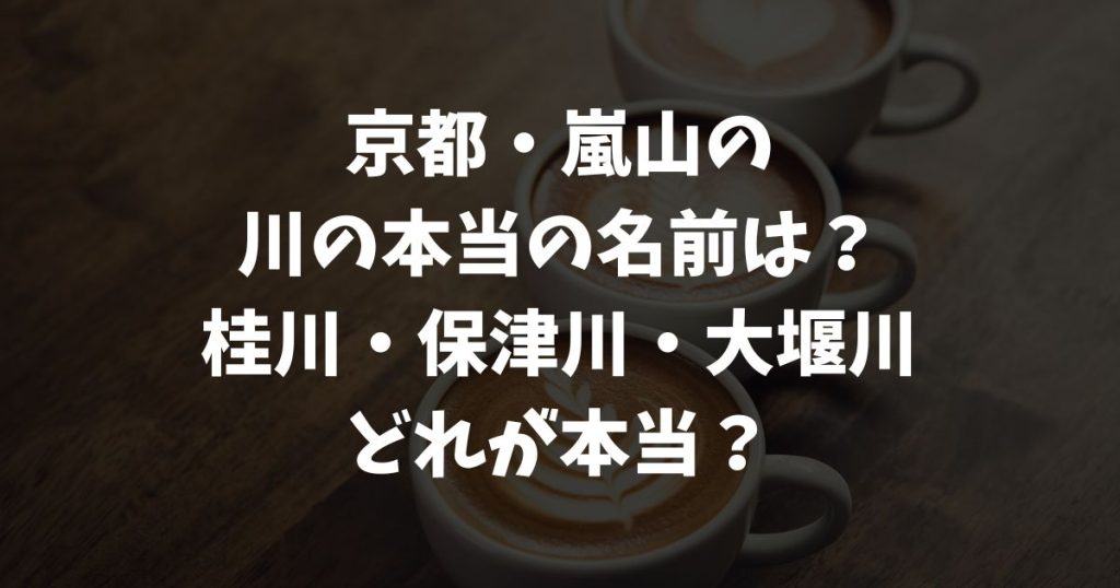 嵐山の川の名前が変わる理由とは？桂川・保津川・大堰川の境界と使い分け