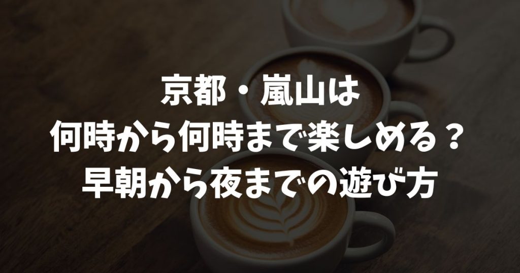 嵐山観光は何時から何時まで？早朝・昼・夜のおすすめ時間帯とモデルコース完全ガイド